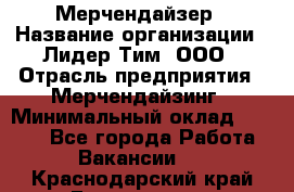 Мерчендайзер › Название организации ­ Лидер Тим, ООО › Отрасль предприятия ­ Мерчендайзинг › Минимальный оклад ­ 6 000 - Все города Работа » Вакансии   . Краснодарский край,Геленджик г.